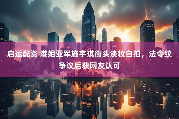 启运配资 港姐亚军施宇琪街头淡妆自拍，法令纹争议后获网友认可