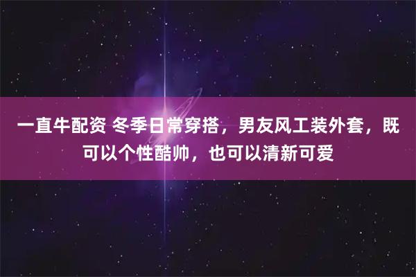 一直牛配资 冬季日常穿搭，男友风工装外套，既可以个性酷帅，也可以清新可爱