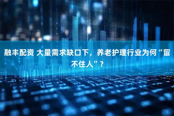 融丰配资 大量需求缺口下，养老护理行业为何“留不住人”？