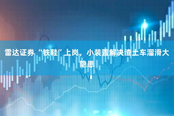 雷达证券 “铁鞋”上岗，小装置解决渣土车溜滑大隐患
