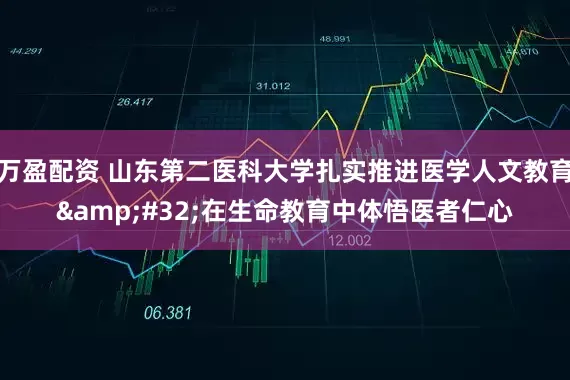 万盈配资 山东第二医科大学扎实推进医学人文教育&#32;在生命教育中体悟医者仁心