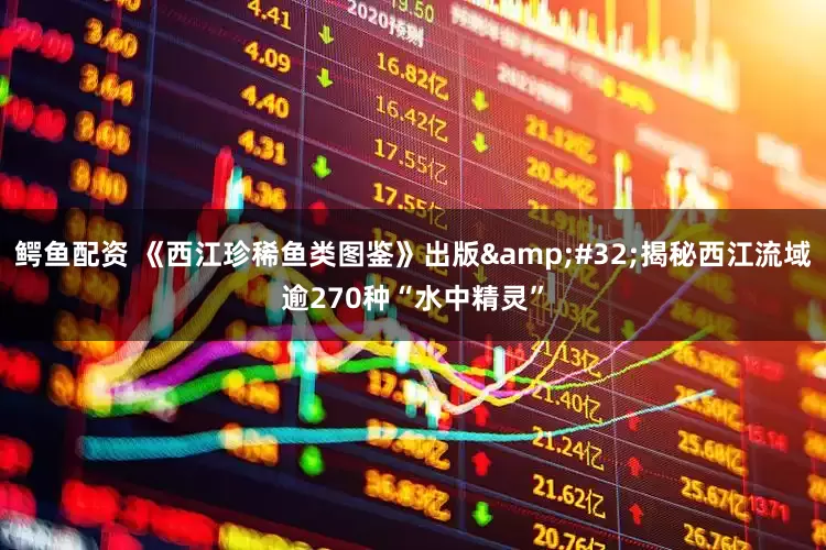 鳄鱼配资 《西江珍稀鱼类图鉴》出版&#32;揭秘西江流域逾270种“水中精灵”