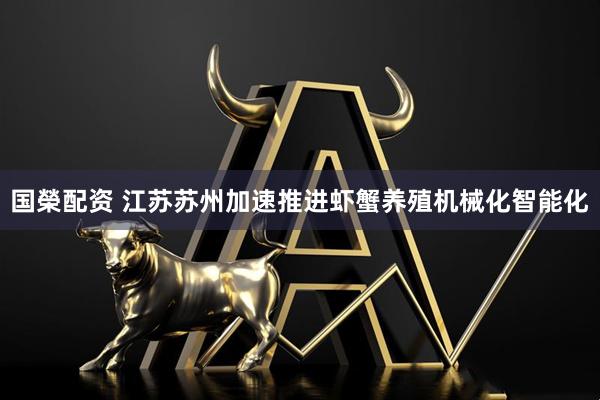 国榮配资 江苏苏州加速推进虾蟹养殖机械化智能化