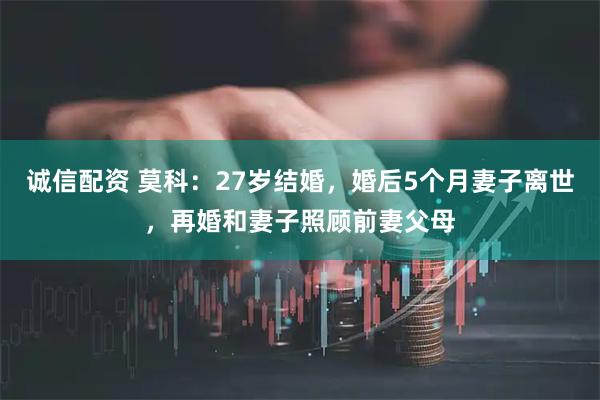 诚信配资 莫科：27岁结婚，婚后5个月妻子离世，再婚和妻子照顾前妻父母