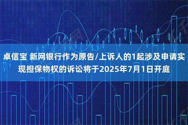 卓信宝 新网银行作为原告/上诉人的1起涉及申请实现担保物权的诉讼将于2025年7月1日开庭