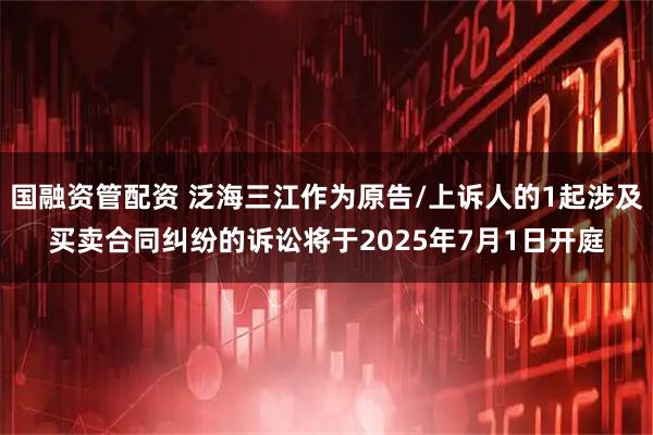 国融资管配资 泛海三江作为原告/上诉人的1起涉及买卖合同纠纷的诉讼将于2025年7月1日开庭