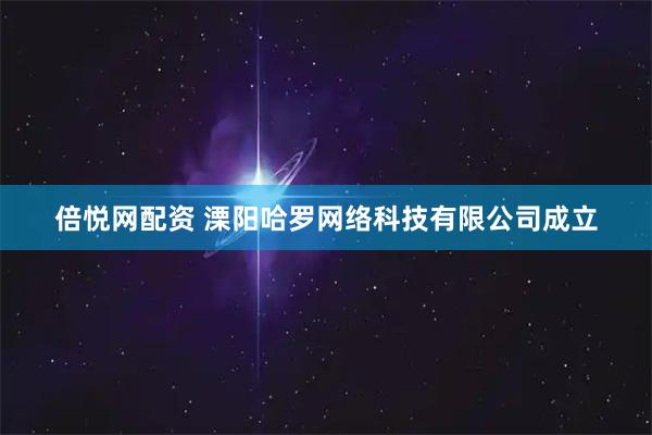 倍悦网配资 溧阳哈罗网络科技有限公司成立