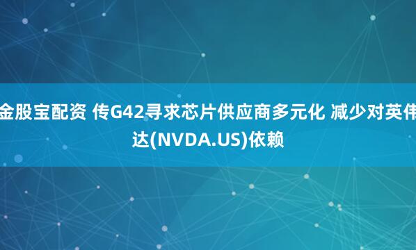 金股宝配资 传G42寻求芯片供应商多元化 减少对英伟达(NVDA.US)依赖