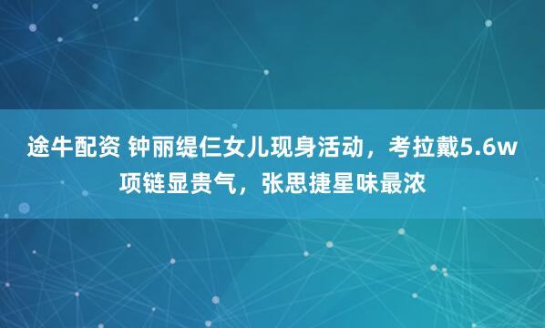 途牛配资 钟丽缇仨女儿现身活动，考拉戴5.6w项链显贵气，张思捷星味最浓