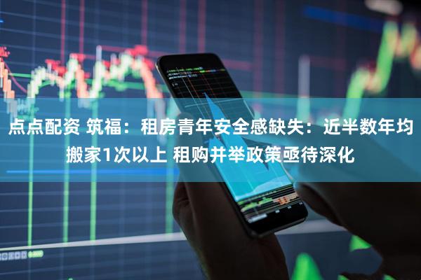 点点配资 筑福：租房青年安全感缺失：近半数年均搬家1次以上 租购并举政策亟待深化