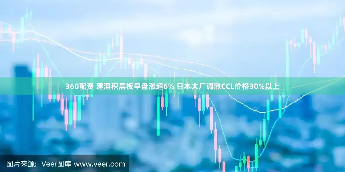 360配资 建滔积层板早盘涨超6% 日本大厂调涨CCL价格30%以上