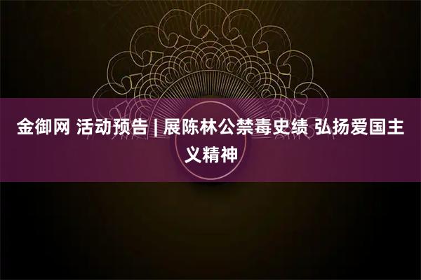 金御网 活动预告 | 展陈林公禁毒史绩 弘扬爱国主义精神
