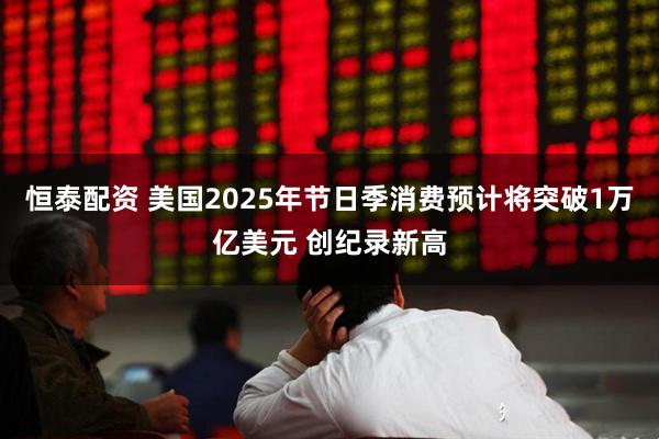 恒泰配资 美国2025年节日季消费预计将突破1万亿美元 创纪录新高