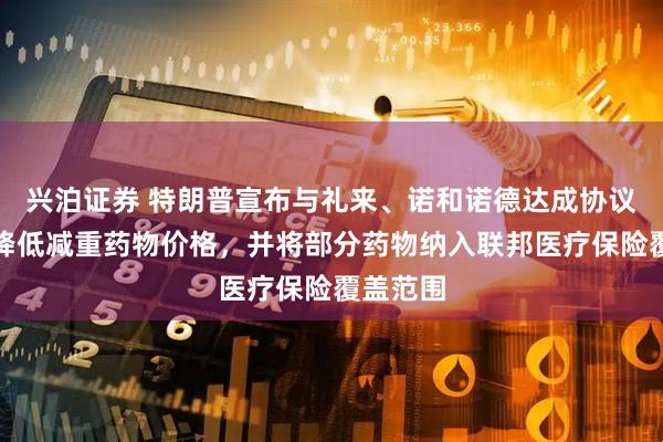 兴泊证券 特朗普宣布与礼来、诺和诺德达成协议：大幅降低减重药物价格，并将部分药物纳入联邦医疗保险覆盖范围