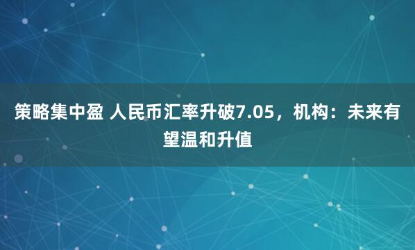 策略集中盈 人民币汇率升破7.05，机构：未来有望温和升值