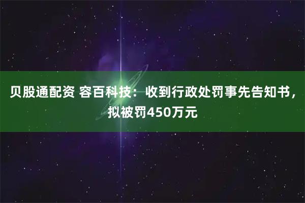 贝股通配资 容百科技：收到行政处罚事先告知书，拟被罚450万元